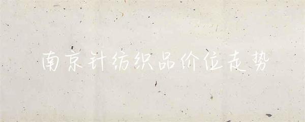 南京针纺织品价位走势分析